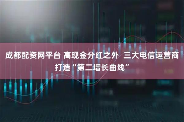 成都配资网平台 高现金分红之外  三大电信运营商打造“第二增长曲线”
