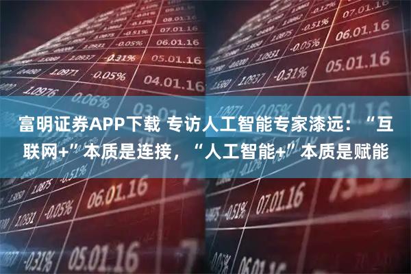 富明证券APP下载 专访人工智能专家漆远：“互联网+”本质是连接，“人工智能+”本质是赋能
