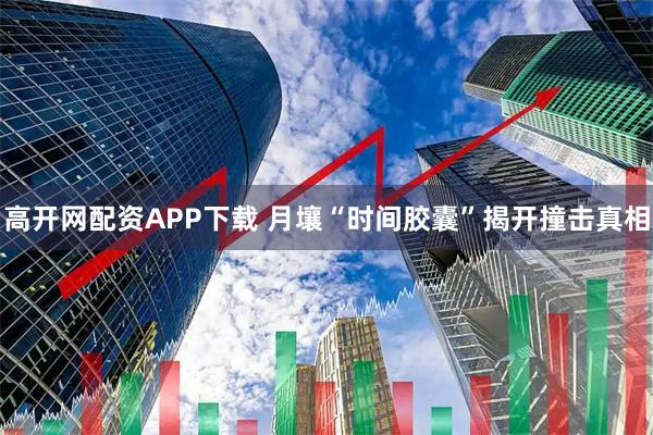 高开网配资APP下载 月壤“时间胶囊”揭开撞击真相