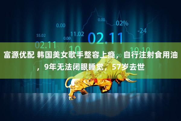 富源优配 韩国美女歌手整容上瘾，自行注射食用油，9年无法闭眼睡觉，57岁去世
