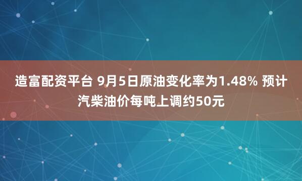 造富配资平台 9月5日原油变化率为1.48% 预计汽柴油价每吨上调约50元