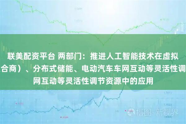 联美配资平台 两部门：推进人工智能技术在虚拟电厂（含负荷聚合商）、分布式储能、电动汽车车网互动等灵活性调节资源中的应用