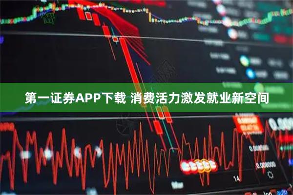 第一证券APP下载 消费活力激发就业新空间