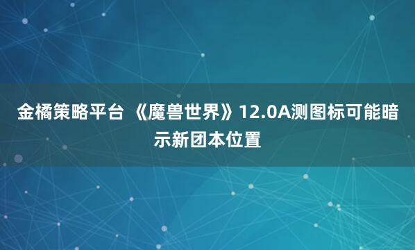 金橘策略平台 《魔兽世界》12.0A测图标可能暗示新团本位置