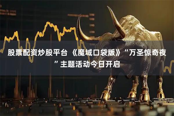 股票配资炒股平台 《魔域口袋版》“万圣惊奇夜”主题活动今日开启