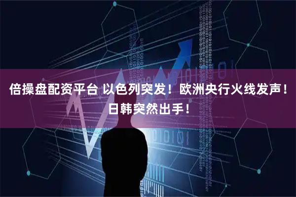倍操盘配资平台 以色列突发!欧洲央行火线发声!日韩突然出手!
