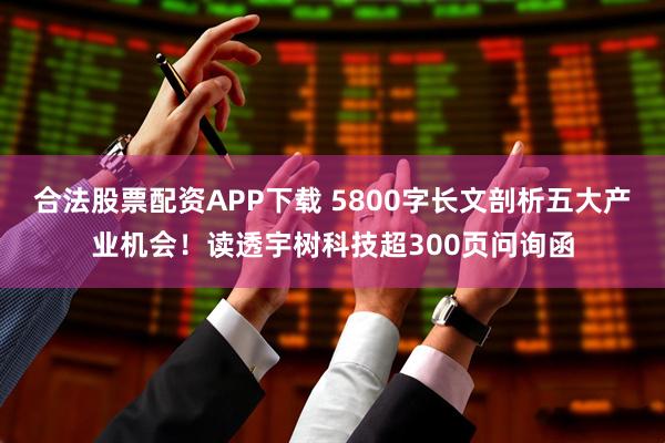 合法股票配资APP下载 5800字长文剖析五大产业机会！读透宇树科技超300页问询函