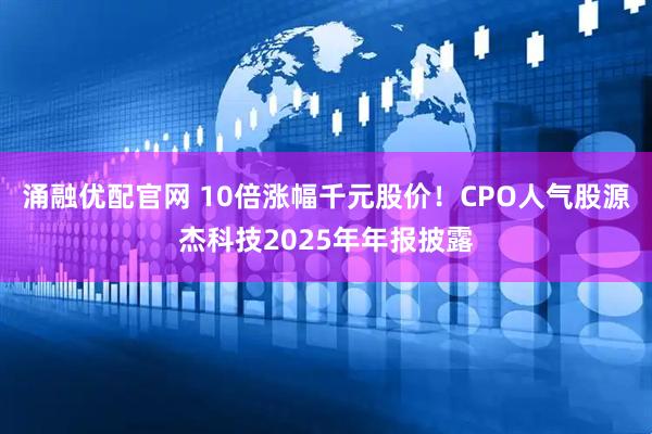 涌融优配官网 10倍涨幅千元股价！CPO人气股源杰科技2025年年报披露