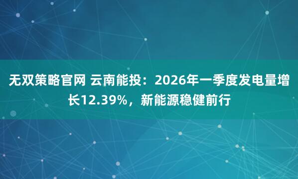 无双策略官网 云南能投：2026年一季度发电量增长12.39%，新能源稳健前行