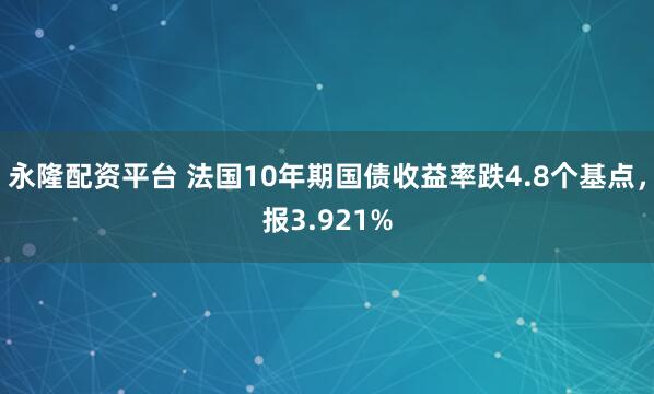 永隆配资平台 法国10年期国债收益率跌4.8个基点，报3.921%