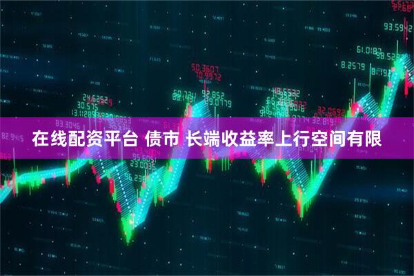 在线配资平台 债市 长端收益率上行空间有限
